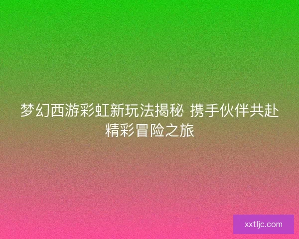 梦幻西游彩虹新玩法揭秘 携手伙伴共赴精彩冒险之旅