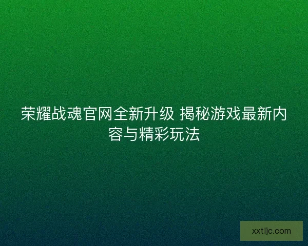 荣耀战魂官网全新升级 揭秘游戏最新内容与精彩玩法