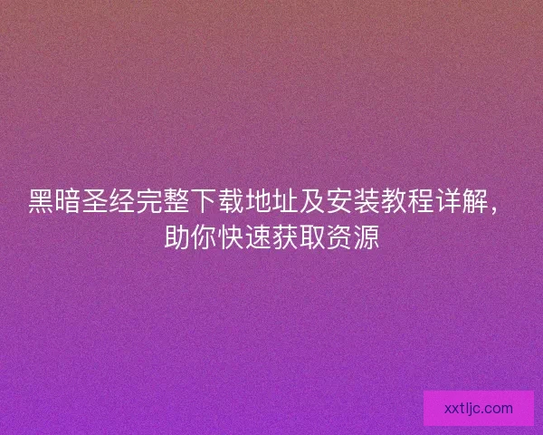 黑暗圣经完整下载地址及安装教程详解，助你快速获取资源