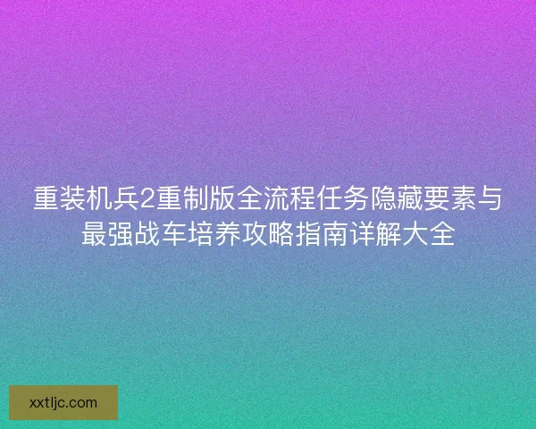 重装机兵2重制版全流程任务隐藏要素与最强战车培养攻略指南详解大全