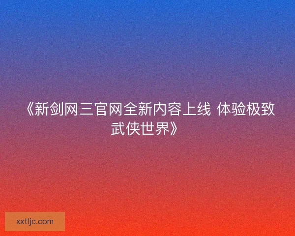 《新剑网三官网全新内容上线 体验极致武侠世界》