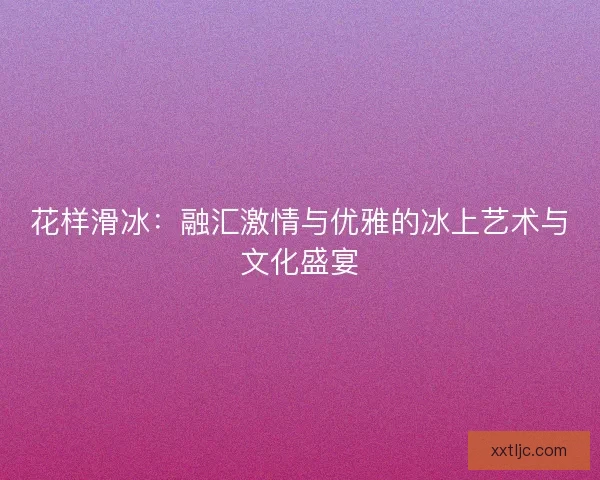 花样滑冰：融汇激情与优雅的冰上艺术与文化盛宴