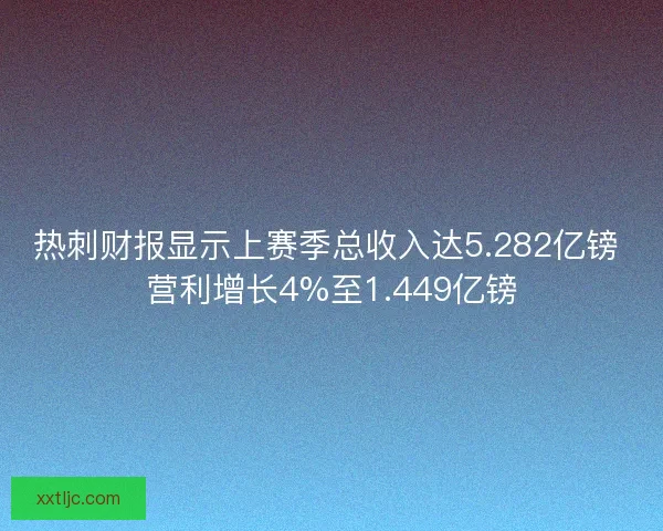 热刺财报显示上赛季总收入达5.282亿镑 营利增长4%至1.449亿镑