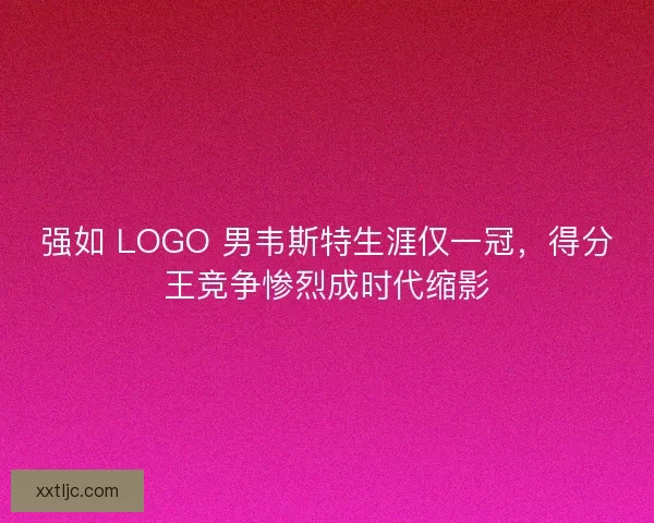 强如 LOGO 男韦斯特生涯仅一冠，得分王竞争惨烈成时代缩影
