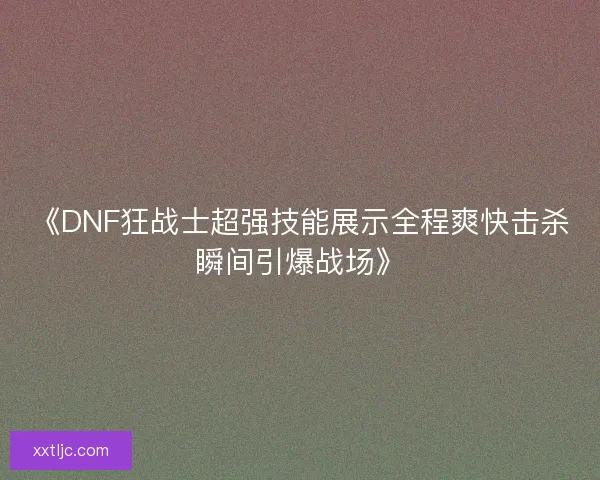 《DNF狂战士超强技能展示全程爽快击杀瞬间引爆战场》