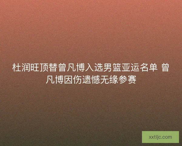 杜润旺顶替曾凡博入选男篮亚运名单 曾凡博因伤遗憾无缘参赛