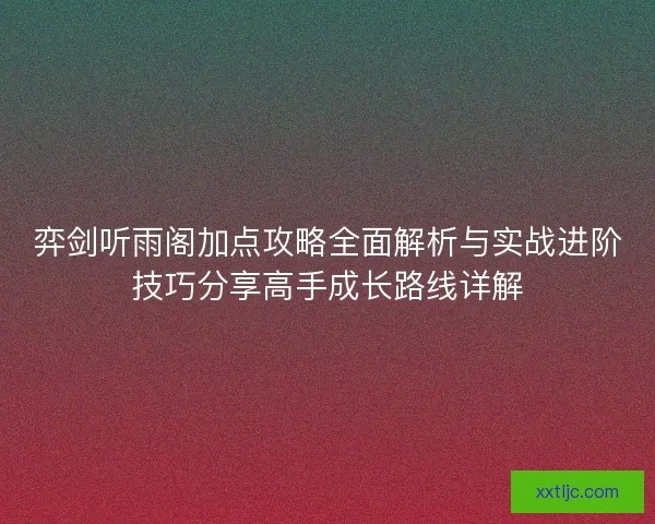 弈剑听雨阁加点攻略全面解析与实战进阶技巧分享高手成长路线详解