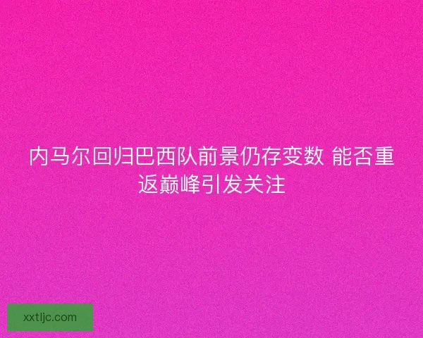 内马尔回归巴西队前景仍存变数 能否重返巅峰引发关注